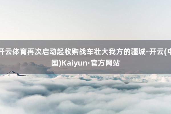 开云体育再次启动起收购战车壮大我方的疆城-开云(中国)Kaiyun·官方网站