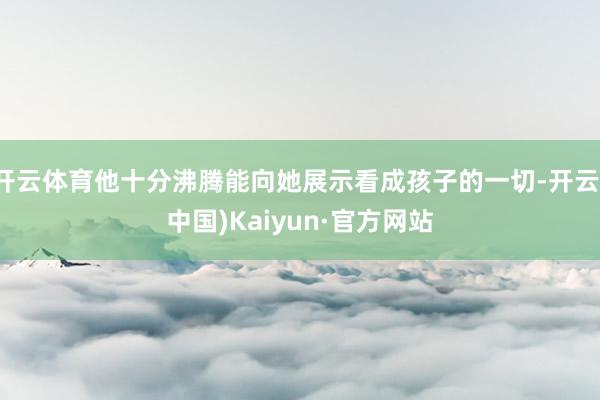 开云体育他十分沸腾能向她展示看成孩子的一切-开云(中国)Kaiyun·官方网站