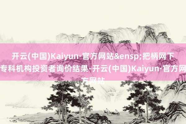 开云(中国)Kaiyun·官方网站&ensp;把柄网下向专科机构投资者询价结果-开云(中国)Kaiyun·官方网站