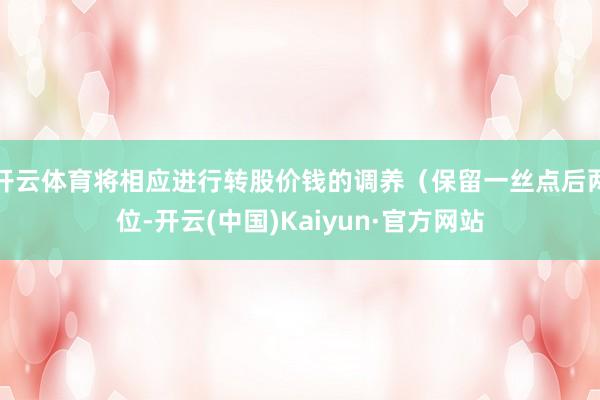 开云体育将相应进行转股价钱的调养(保留一丝点后两位-开云(中国)Kaiyun·官方网站