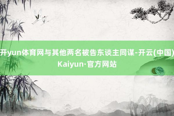 开yun体育网与其他两名被告东谈主同谋-开云(中国)Kaiyun·官方网站