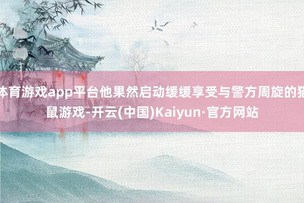 体育游戏app平台他果然启动缓缓享受与警方周旋的猫鼠游戏-开云(中国)Kaiyun·官方网站