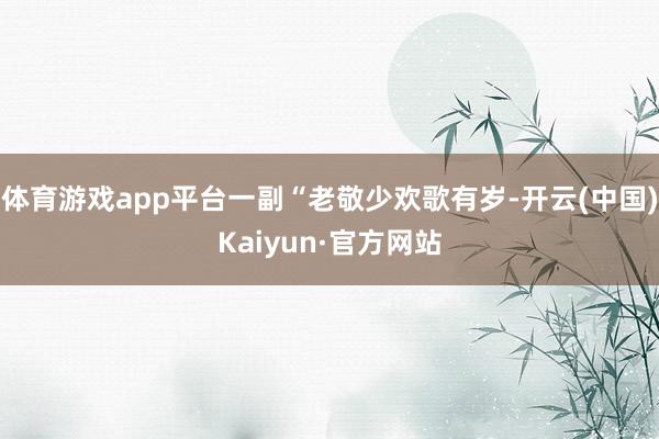 体育游戏app平台一副“老敬少欢歌有岁-开云(中国)Kaiyun·官方网站
