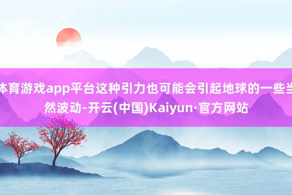 体育游戏app平台这种引力也可能会引起地球的一些当然波动-开云(中国)Kaiyun·官方网站