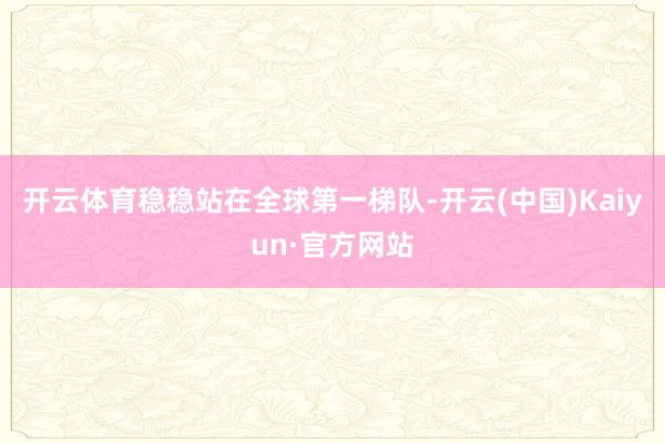 开云体育稳稳站在全球第一梯队-开云(中国)Kaiyun·官方网站