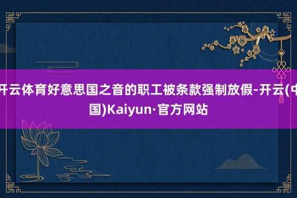 开云体育好意思国之音的职工被条款强制放假-开云(中国)Kaiyun·官方网站