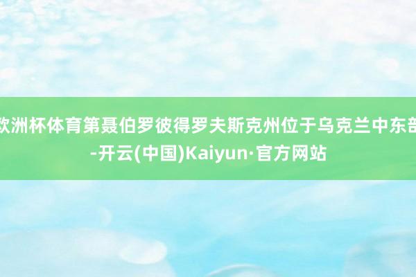 欧洲杯体育第聂伯罗彼得罗夫斯克州位于乌克兰中东部-开云(中国)Kaiyun·官方网站