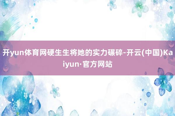 开yun体育网硬生生将她的实力碾碎-开云(中国)Kaiyun·官方网站