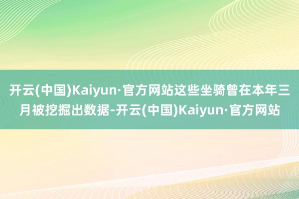 开云(中国)Kaiyun·官方网站这些坐骑曾在本年三月被挖掘出数据-开云(中国)Kaiyun·官方网站