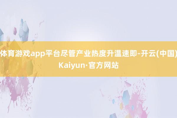 体育游戏app平台尽管产业热度升温速即-开云(中国)Kaiyun·官方网站