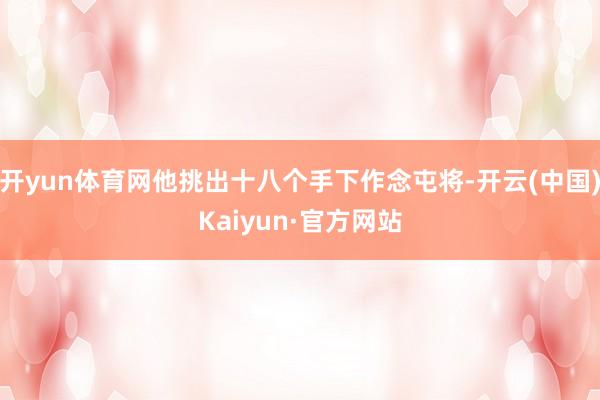 开yun体育网他挑出十八个手下作念屯将-开云(中国)Kaiyun·官方网站