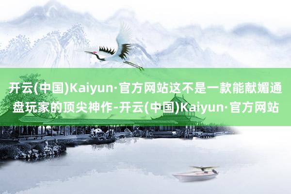开云(中国)Kaiyun·官方网站这不是一款能献媚通盘玩家的顶尖神作-开云(中国)Kaiyun·官方网站