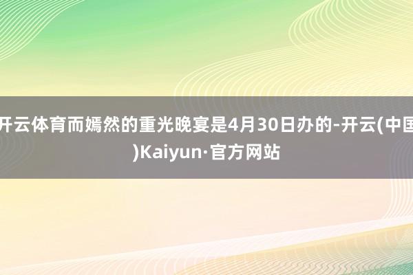 开云体育而嫣然的重光晚宴是4月30日办的-开云(中国)Kaiyun·官方网站