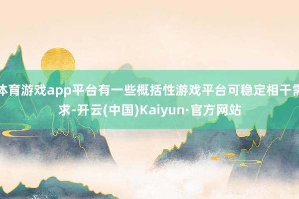 体育游戏app平台有一些概括性游戏平台可稳定相干需求-开云(中国)Kaiyun·官方网站