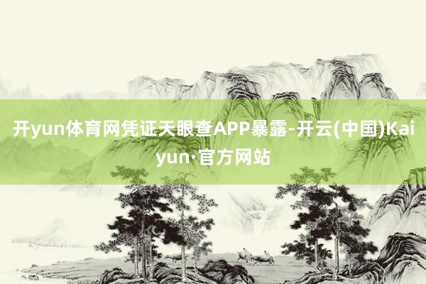 开yun体育网凭证天眼查APP暴露-开云(中国)Kaiyun·官方网站