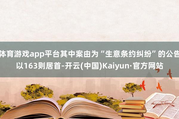体育游戏app平台其中案由为“生意条约纠纷”的公告以163则居首-开云(中国)Kaiyun·官方网站