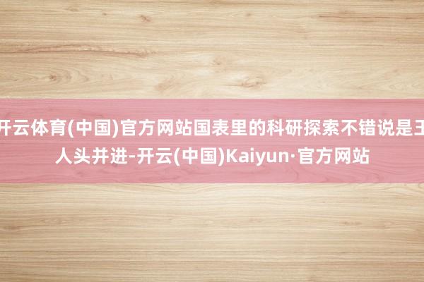 开云体育(中国)官方网站国表里的科研探索不错说是王人头并进-开云(中国)Kaiyun·官方网站