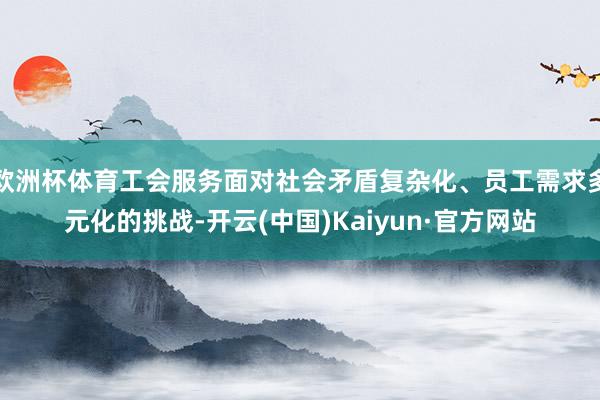 欧洲杯体育工会服务面对社会矛盾复杂化、员工需求多元化的挑战-开云(中国)Kaiyun·官方网站