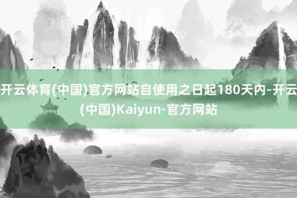 开云体育(中国)官方网站自使用之日起180天内-开云(中国)Kaiyun·官方网站