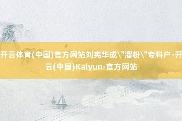 开云体育(中国)官方网站刘宪华成