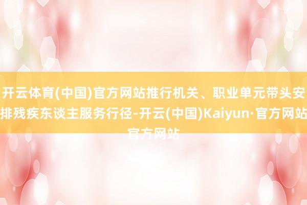 开云体育(中国)官方网站推行机关、职业单元带头安排残疾东谈主服务行径-开云(中国)Kaiyun·官方网站