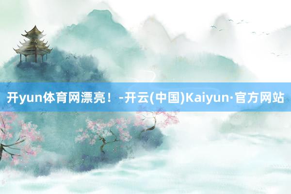 开yun体育网漂亮！-开云(中国)Kaiyun·官方网站