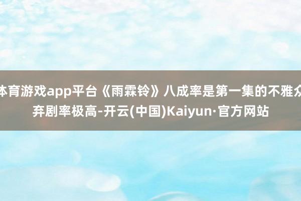 体育游戏app平台《雨霖铃》八成率是第一集的不雅众弃剧率极高-开云(中国)Kaiyun·官方网站