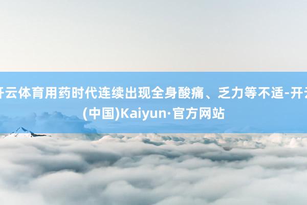 开云体育用药时代连续出现全身酸痛、乏力等不适-开云(中国)Kaiyun·官方网站