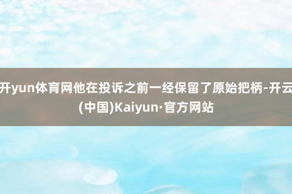 开yun体育网他在投诉之前一经保留了原始把柄-开云(中国)Kaiyun·官方网站