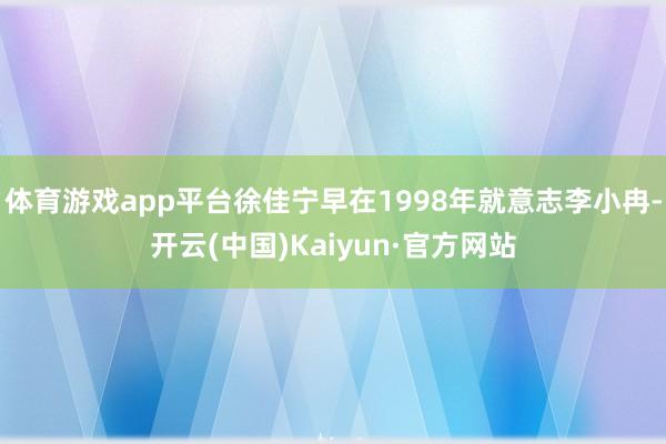体育游戏app平台徐佳宁早在1998年就意志李小冉-开云(中国)Kaiyun·官方网站
