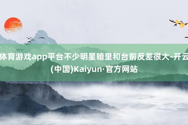 体育游戏app平台不少明星暗里和台前反差很大-开云(中国)Kaiyun·官方网站
