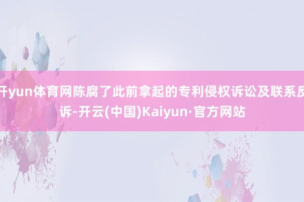 开yun体育网陈腐了此前拿起的专利侵权诉讼及联系反诉-开云(中国)Kaiyun·官方网站