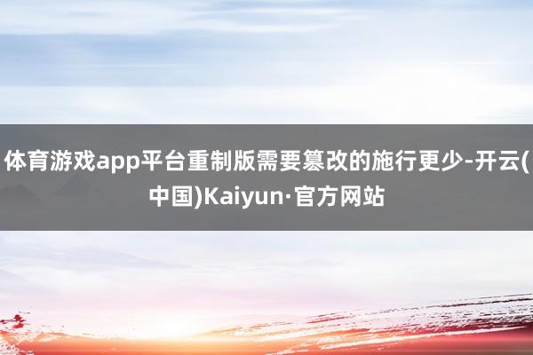 体育游戏app平台重制版需要篡改的施行更少-开云(中国)Kaiyun·官方网站