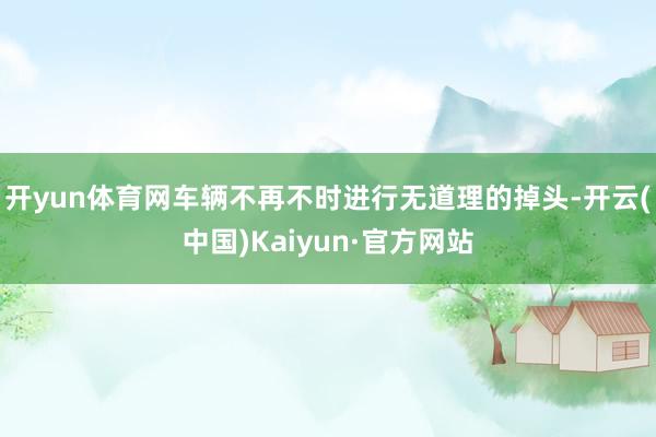 开yun体育网车辆不再不时进行无道理的掉头-开云(中国)Kaiyun·官方网站