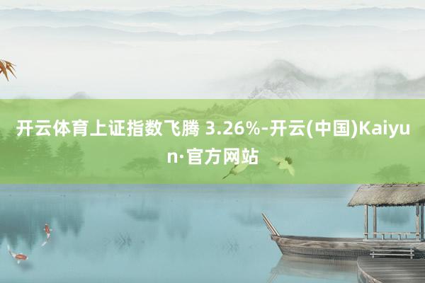 开云体育上证指数飞腾 3.26%-开云(中国)Kaiyun·官方网站