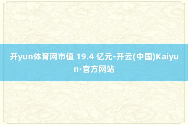 开yun体育网市值 19.4 亿元-开云(中国)Kaiyun·官方网站