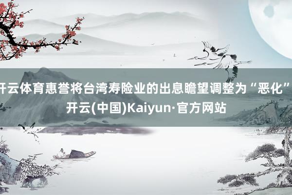 开云体育惠誉将台湾寿险业的出息瞻望调整为“恶化”-开云(中国)Kaiyun·官方网站