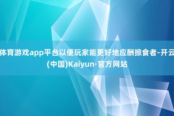 体育游戏app平台以便玩家能更好地应酬掠食者-开云(中国)Kaiyun·官方网站