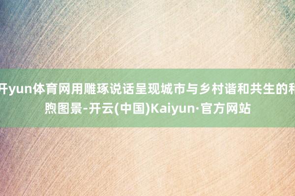 开yun体育网用雕琢说话呈现城市与乡村谐和共生的和煦图景-开云(中国)Kaiyun·官方网站