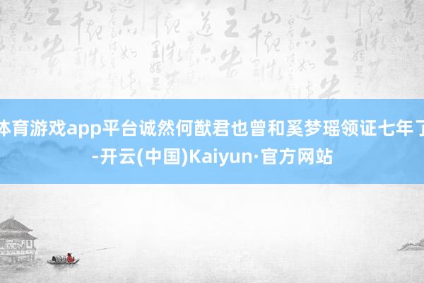 体育游戏app平台诚然何猷君也曾和奚梦瑶领证七年了-开云(中国)Kaiyun·官方网站
