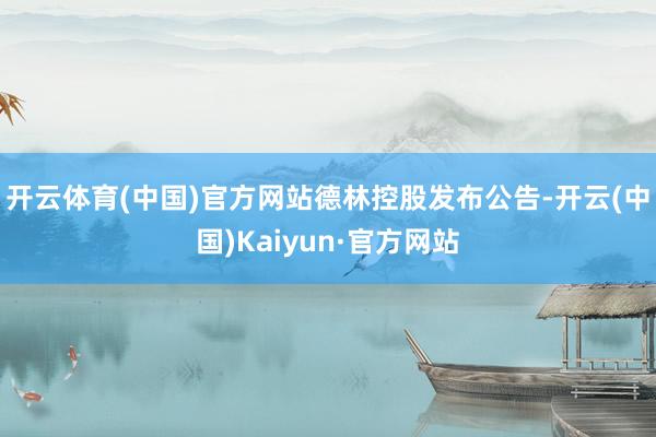 开云体育(中国)官方网站 德林控股发布公告-开云(中国)Kaiyun·官方网站