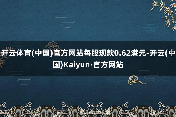 开云体育(中国)官方网站每股现款0.62港元-开云(中国)Kaiyun·官方网站
