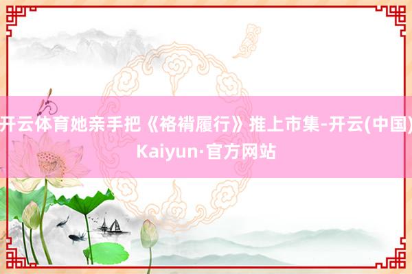 开云体育她亲手把《袼褙履行》推上市集-开云(中国)Kaiyun·官方网站