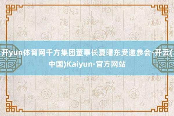 开yun体育网千方集团董事长夏曙东受邀参会-开云(中国)Kaiyun·官方网站