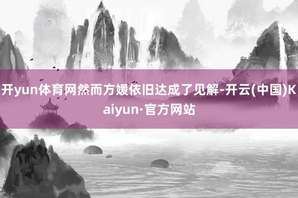 开yun体育网然而方媛依旧达成了见解-开云(中国)Kaiyun·官方网站