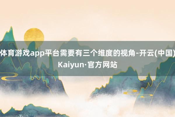 体育游戏app平台需要有三个维度的视角-开云(中国)Kaiyun·官方网站
