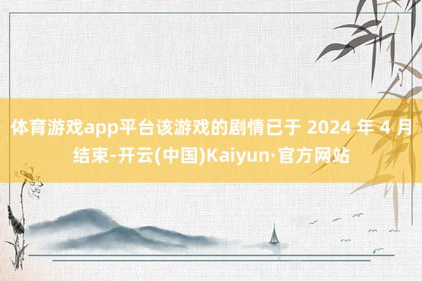 体育游戏app平台该游戏的剧情已于 2024 年 4 月结束-开云(中国)Kaiyun·官方网站