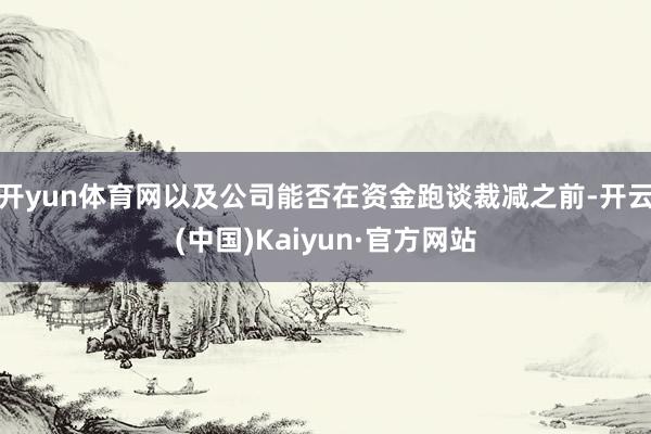 开yun体育网以及公司能否在资金跑谈裁减之前-开云(中国)Kaiyun·官方网站