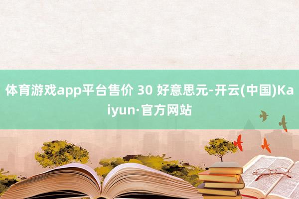 体育游戏app平台售价 30 好意思元-开云(中国)Kaiyun·官方网站