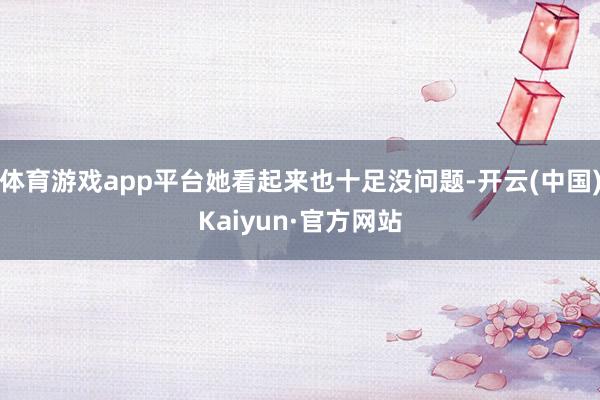 体育游戏app平台她看起来也十足没问题-开云(中国)Kaiyun·官方网站